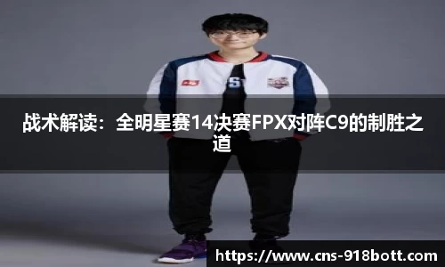 战术解读:全明星赛14决赛FPX对阵C9的制胜之道