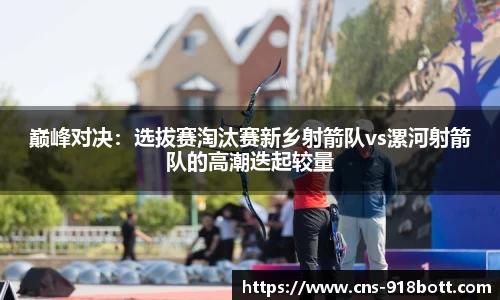 巅峰对决:选拔赛淘汰赛新乡射箭队vs漯河射箭队的高潮迭起较量