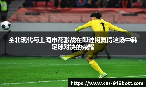 全北现代与上海申花激战在即谁将赢得这场中韩足球对决的荣耀